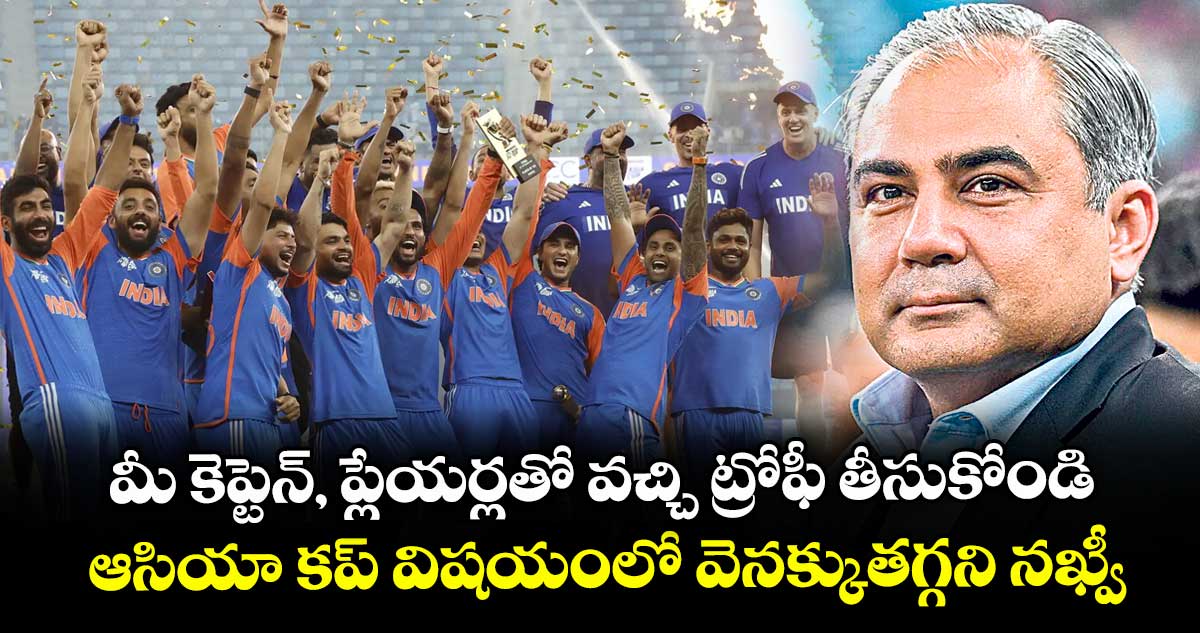 మీ కెప్టెన్, ప్లేయర్లతో వచ్చి ట్రోఫీ తీసుకోండి.. ఆసియా కప్ విషయంలో వెనక్కుతగ్గని నఖ్వీ