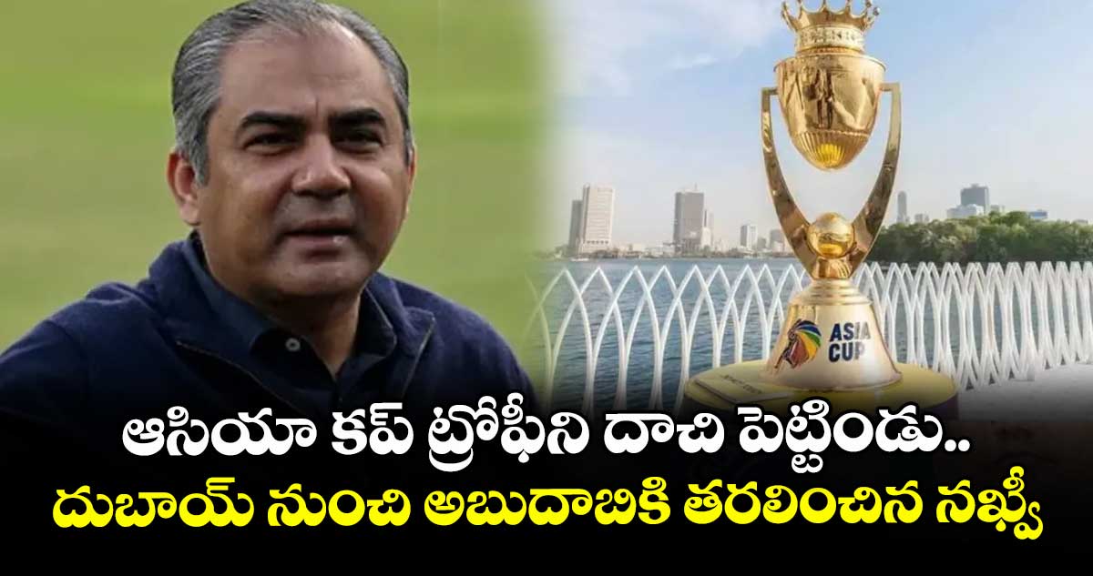 ఆసియా కప్ ట్రోఫీని దాచి పెట్టిండు.. దుబాయ్ నుంచి అబుదాబికి తరలించిన నఖ్వీ