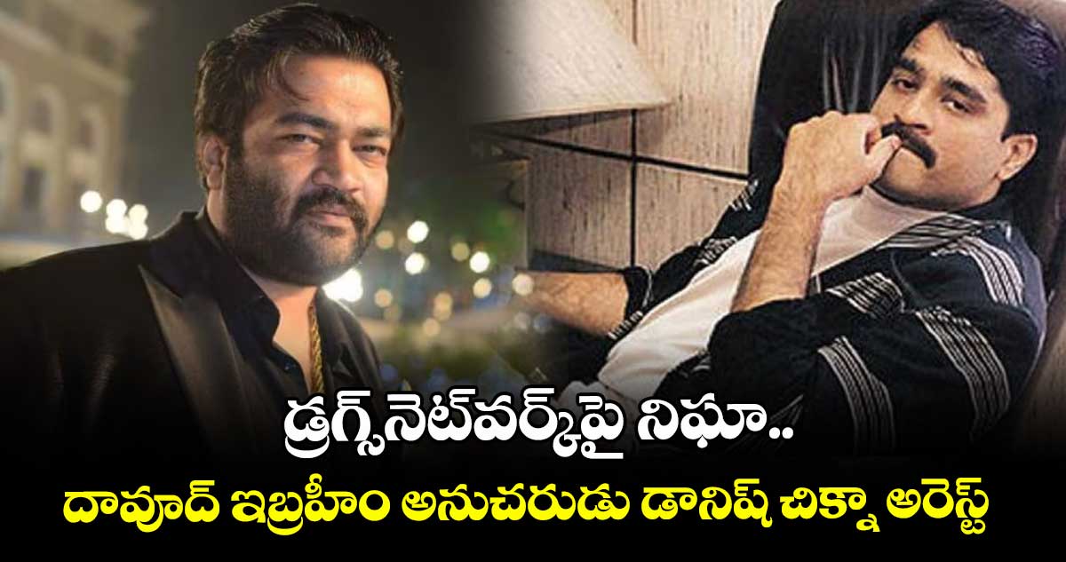 డ్రగ్స్ నెట్ వర్క్ పై నిఘా..దావూద్ ఇబ్రహీం అనుచరుడు డానిష్ చిక్నా అరెస్ట్