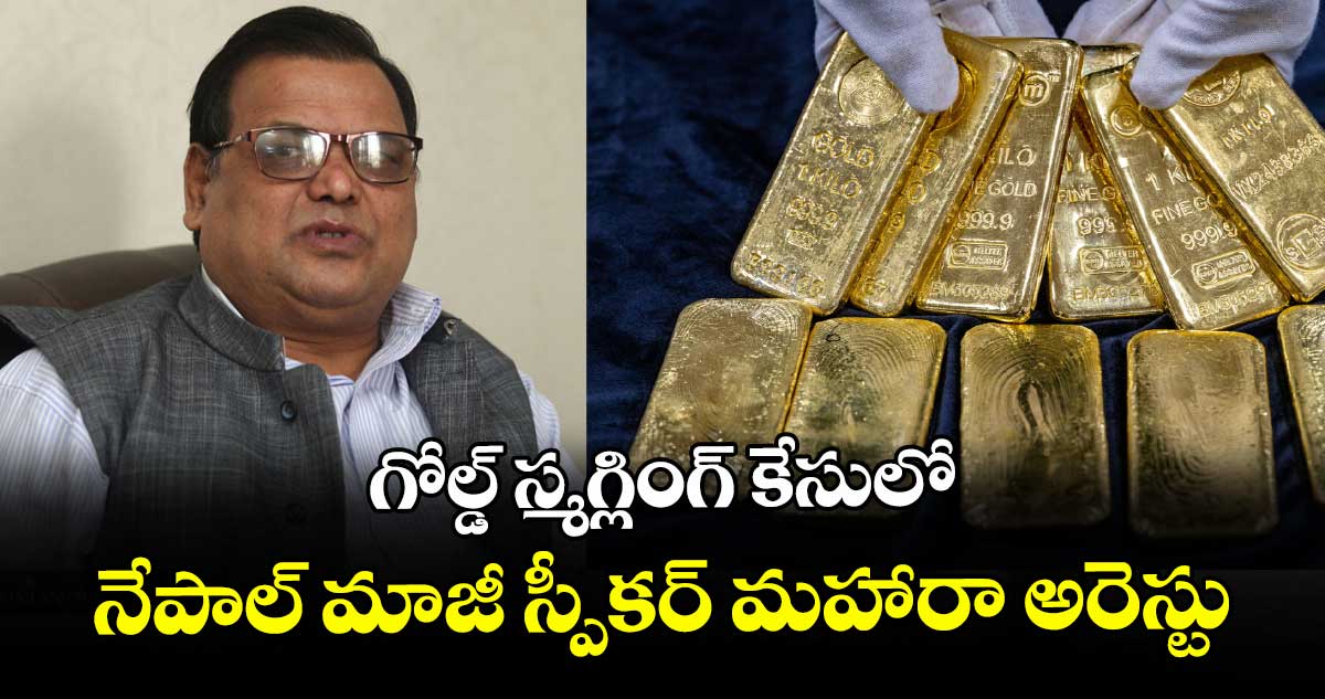 గోల్డ్ స్మగ్లింగ్ కేసులో నేపాల్ మాజీ స్పీకర్ మహారా అరెస్టు