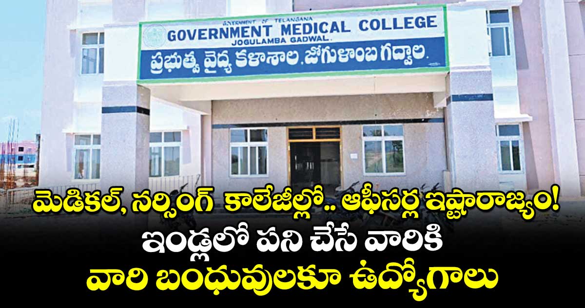 మెడికల్, నర్సింగ్  కాలేజీల్లో.. ఆఫీసర్ల ఇష్టారాజ్యం!.. ఇండ్లలో పని చేసే వారికి, వారి బంధువులకూ ఉద్యోగాలు