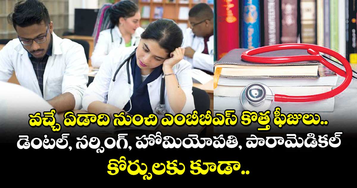 వచ్చే ఏడాది నుంచి  ఎంబీబీఎస్ కొత్త ఫీజులు.. డెంటల్, నర్సింగ్, హోమియోపతి, పారామెడికల్ కోర్సులకు కూడా..