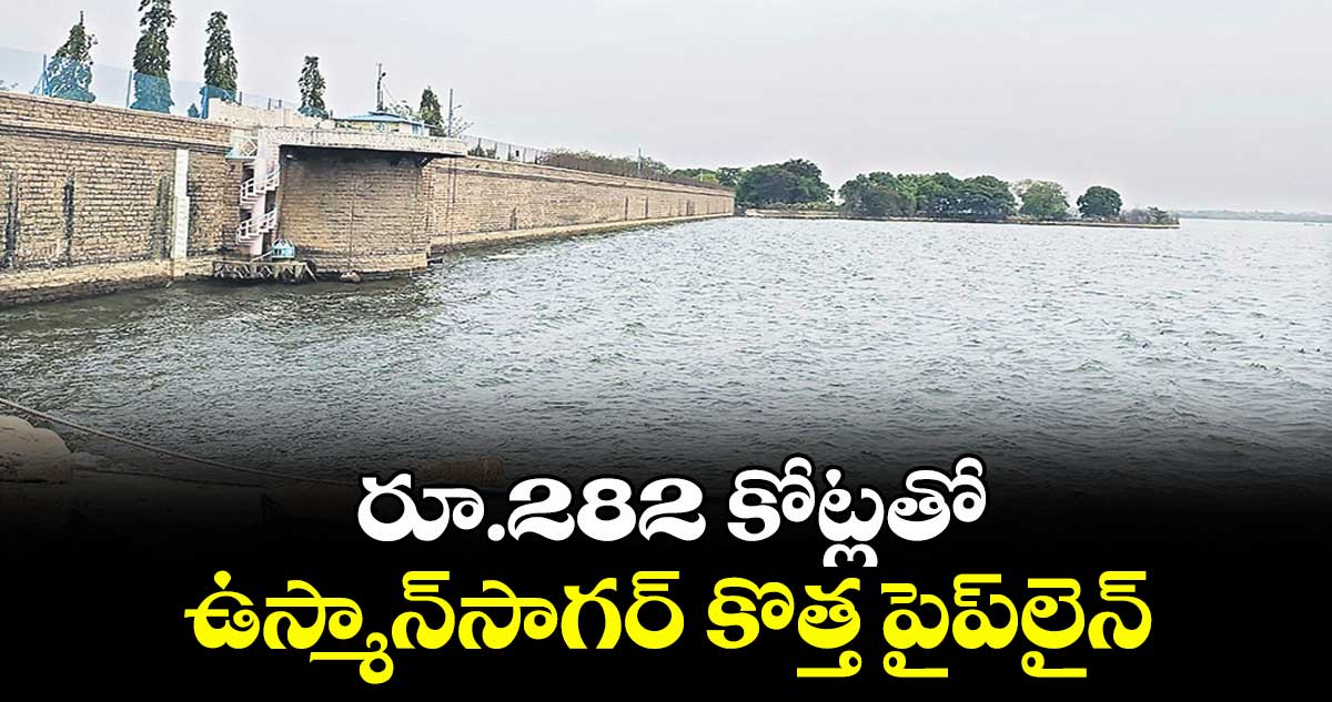 రూ.282 కోట్లతో ఉస్మాన్సాగర్ కొత్త పైప్లైన్