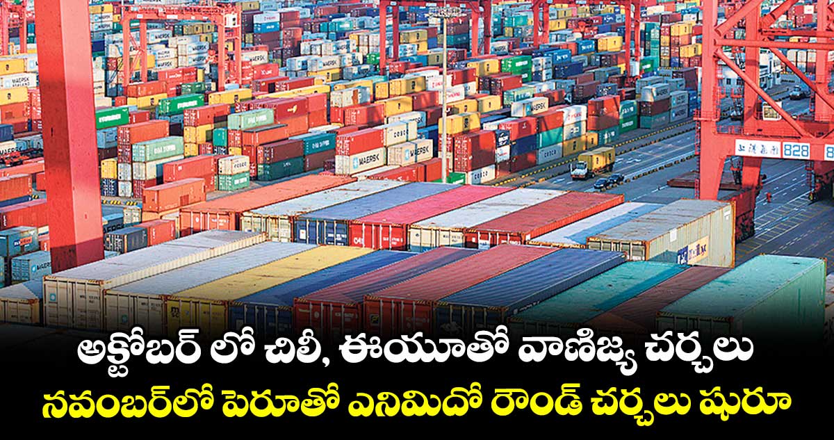 అక్టోబర్ లో చిలీ, ఈయూతో వాణిజ్య చర్చలు... నవంబర్‌‌‌‌లో పెరూతో ఎనిమిదో రౌండ్ చర్చలు షురూ..