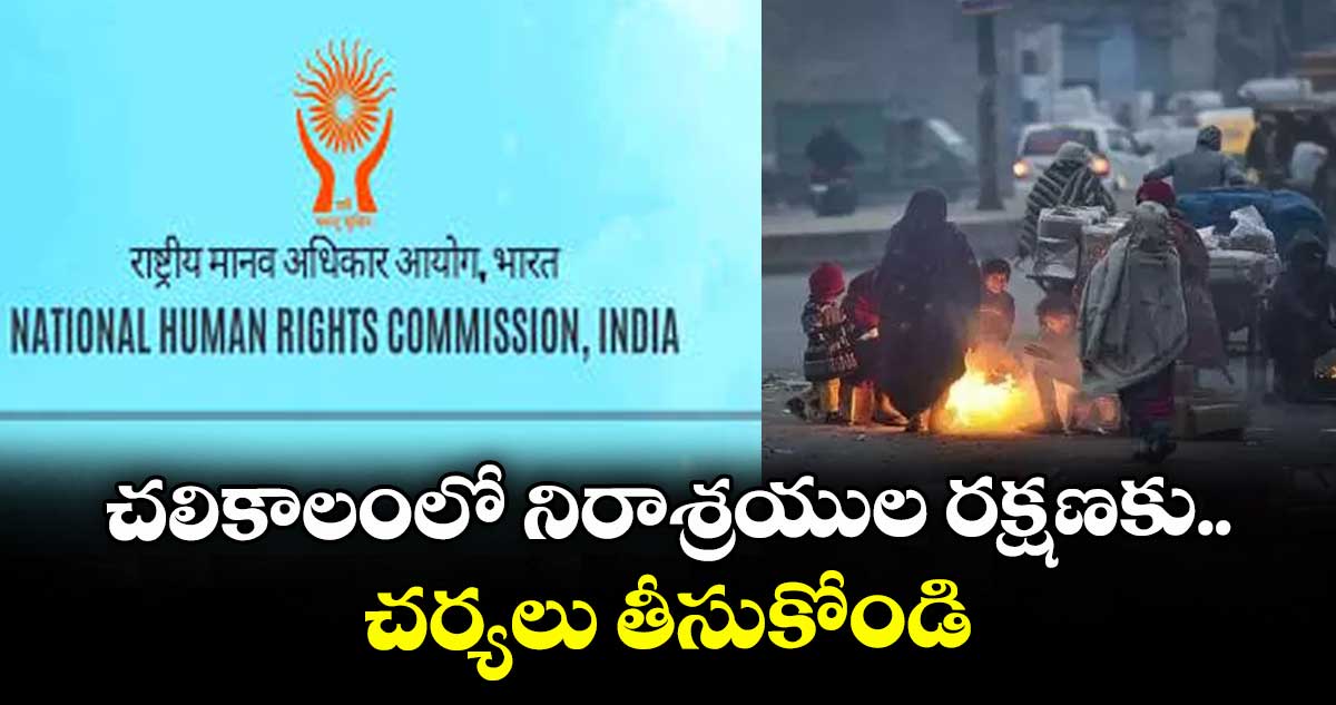 చలికాలంలో నిరాశ్రయుల రక్షణకు చర్యలు తీసుకోండి..తెలంగాణతో పాటు పలు రాష్ట్రాలు, యూటీలకు ఎన్హెచ్ఆర్సీ ఆదేశం