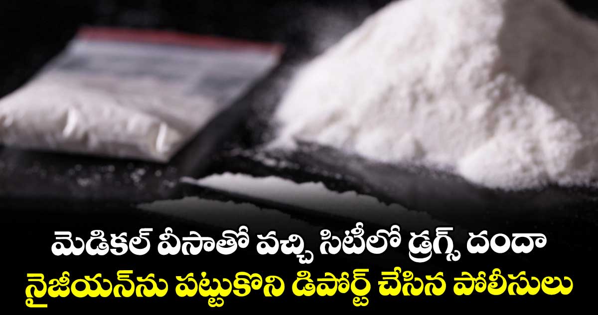 మెడికల్ వీసాతో వచ్చి సిటీలో డ్రగ్స్ దందా .. నైజీయన్ ను పట్టుకొని డిపోర్ట్ చేసిన పోలీసులు