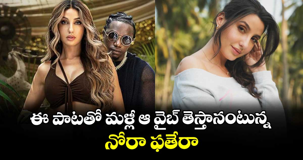 ఈ పాటతో మళ్లీ ఆ వైబ్ తెస్తానంటున్న నోరా ఫతేరా