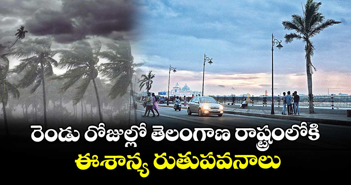 రెండు రోజుల్లో తెలంగాణ రాష్ట్రంలోకి ఈశాన్య రుతుపవనాలు