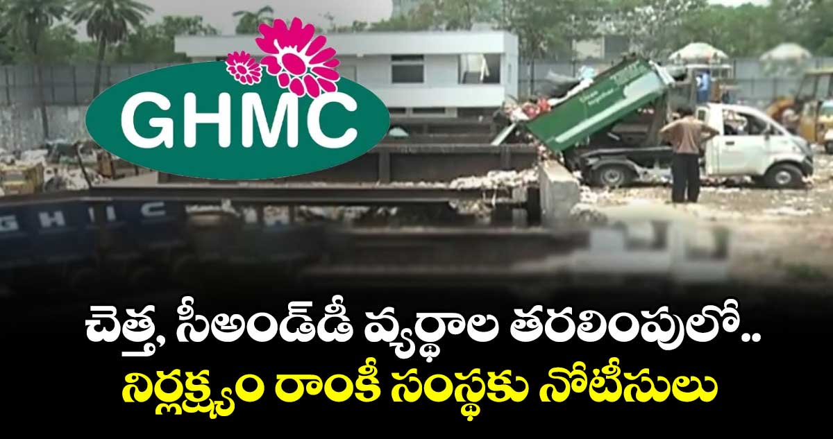 చెత్త, సీఅండ్డీ వ్యర్థాల తరలింపులో నిర్లక్ష్యం రాంకీ సంస్థకు నోటీసులు