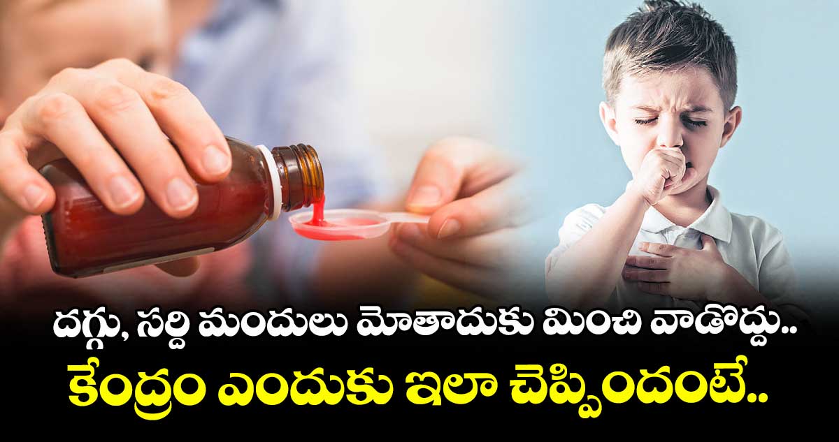 దగ్గు, సర్ది మందులు మోతాదుకు మించి వాడొద్దు.. కేంద్రం ఎందుకు ఇలా చెప్పిందంటే..