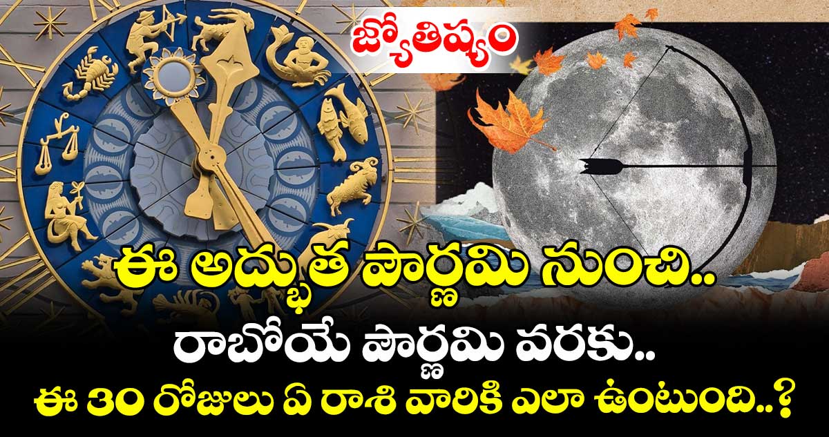 జ్యోతిష్యం : ఈ అద్భుత పౌర్ణమి నుంచి రాబోయే పౌర్ణమి వరకు.. ఈ 30 రోజులు ఏ రాశి వారికి ఎలా ఉంటుంది..?