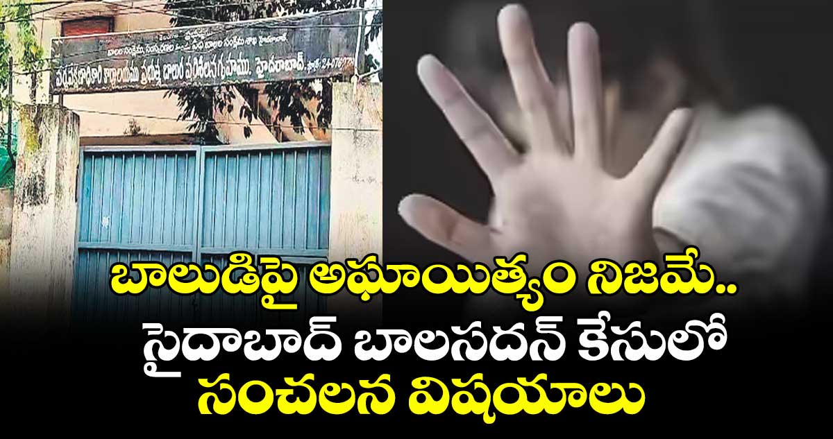 బాలుడిపై అఘాయిత్యం నిజమే.. సైదాబాద్ బాలసదన్ కేసులో సంచలన విషయాలు