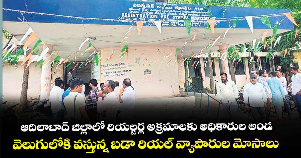 ఆదిలాబాద్ జిల్లాలో రియల్టర్ల అక్రమాలకు అధికారుల అండ..వెలుగులోకి వస్తున్న బడా రియల్ వ్యాపారుల మోసాలు