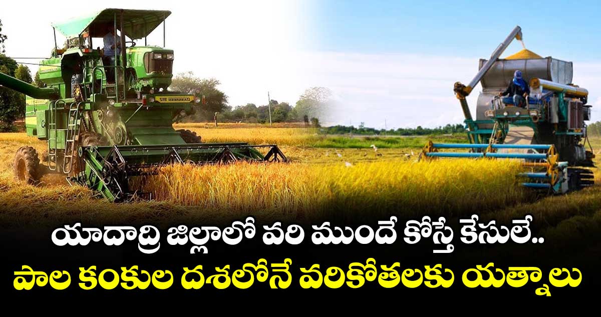 యాదాద్రి జిల్లాలో వరి ముందే కోస్తే కేసులే.. పాల కంకుల దశలోనే వరికోతలకు యత్నాలు