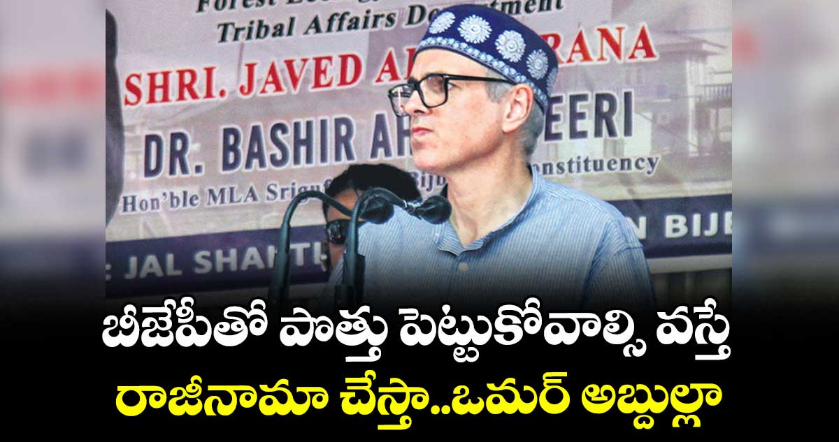 బీజేపీతో పొత్తు పెట్టుకోవాల్సి వస్తే రాజీనామా చేస్తా..ఒమర్ అబ్దుల్లా