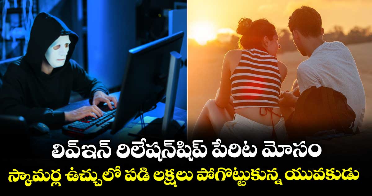 లివ్-ఇన్ రిలేషన్ షిప్ పేరిట మోసం ..స్కామర్ల ఉచ్చులో పడి లక్షలు పోగొట్టుకున్న యువకుడు