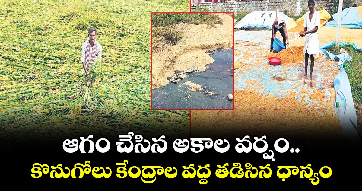 ఆగం చేసిన అకాల వర్షం.. కొనుగోలు కేంద్రాల వద్ద తడిసిన ధాన్యం