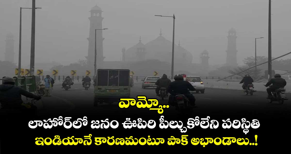 వామ్మో.. లాహోర్లో జనం ఊపిరి పీల్చుకోలేని పరిస్థితి: ఇండియానే కారణమంటూ పాక్ అభాండాలు..!