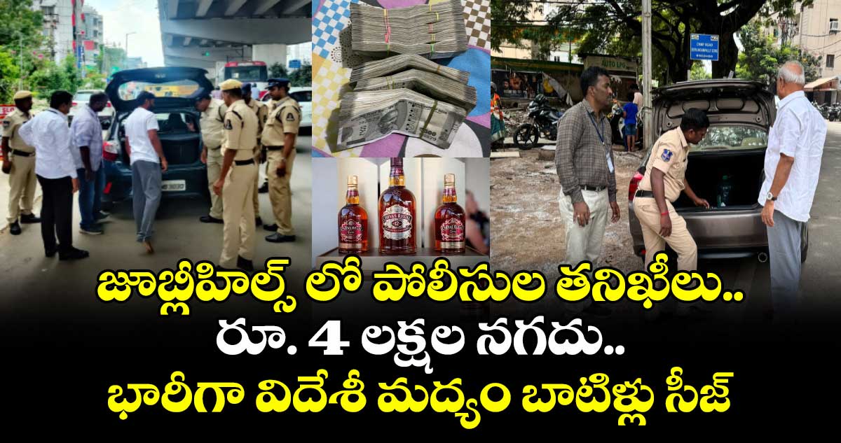 జూబ్లీహిల్స్ లో పోలీసుల తనిఖీలు..రూ. 4 లక్షల నగదు.. భారీగా విదేశీ మద్యం బాటిళ్లు సీజ్