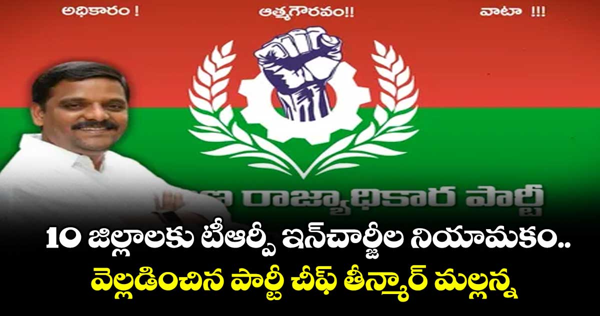 10 జిల్లాలకు టీఆర్పీ ఇన్ ఛార్జీల నియామకం..వెల్లడించిన పార్టీ చీఫ్ తీన్మార్ మల్లన్న