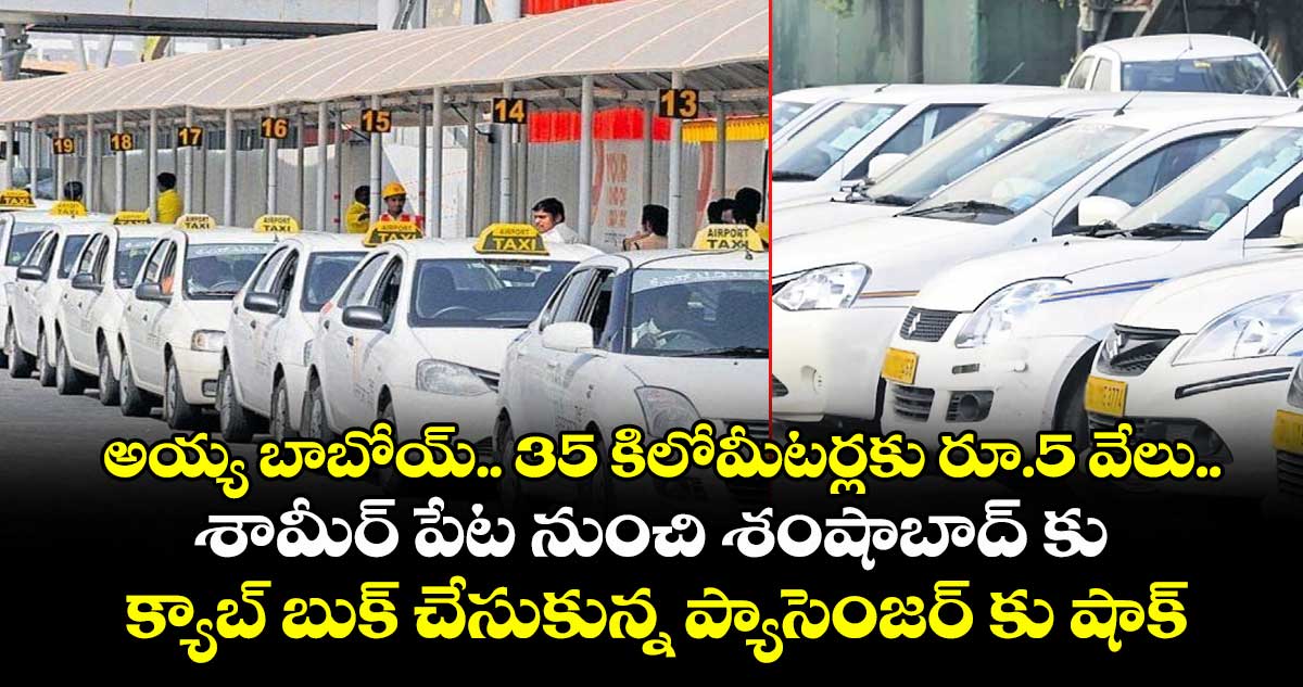 అయ్య బాబోయ్.. 35 కిలోమీటర్లకు రూ.5 వేలు..శామీర్ పేట నుంచి శంషాబాద్ కు క్యాబ్ బుక్  చేసుకున్న ప్యాసెంజర్ కు షాక్