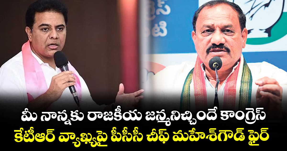 మీ నాన్నకు రాజకీయ జన్మనిచ్చిందే కాంగ్రెస్..కేటీఆర్ వ్యాఖ్యపై పీసీసీ చీఫ్ మహేశ్గౌడ్ ఫైర్