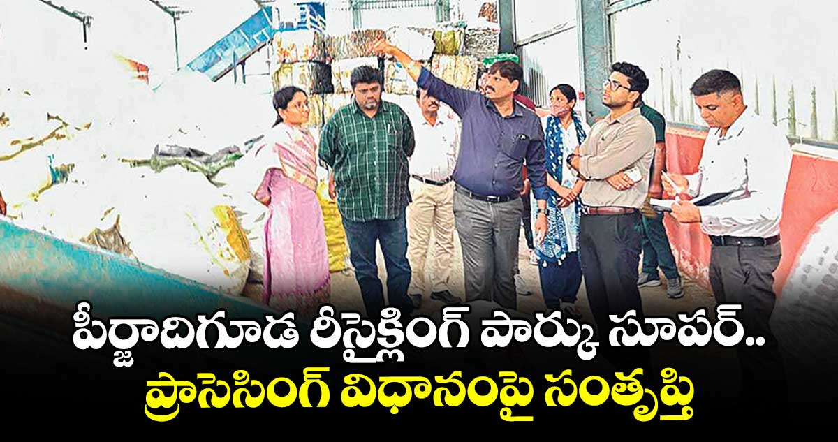 పీర్జాదిగూడ రీసైక్లింగ్ పార్కు సూపర్.. ప్రాసెసింగ్ విధానంపై సంతృప్తి