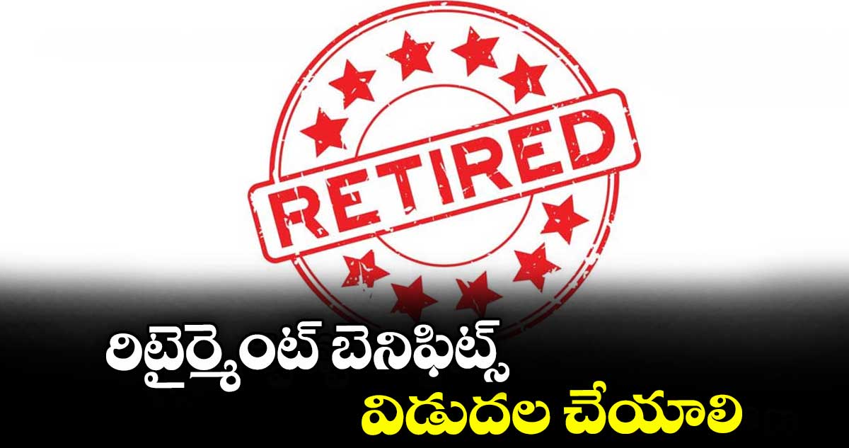 రిటైర్మెంట్ బెనిఫిట్స్ విడుదల చేయాలి