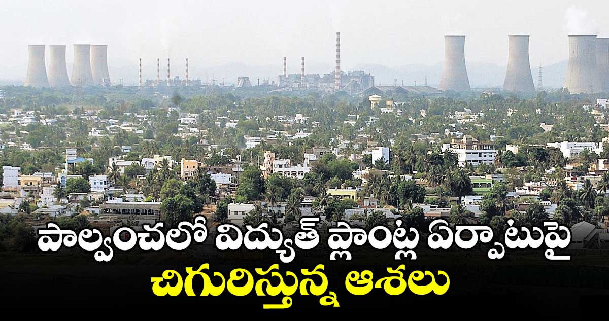 పాల్వంచలో విద్యుత్ ప్లాంట్ల ఏర్పాటుపై  చిగురిస్తున్న ఆశలు