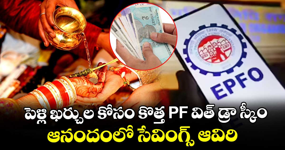 పెళ్లి ఖర్చుల కోసం కొత్త PF విత్ డ్రా స్కీం : ఆనందంలో సేవింగ్స్ ఆవిరి