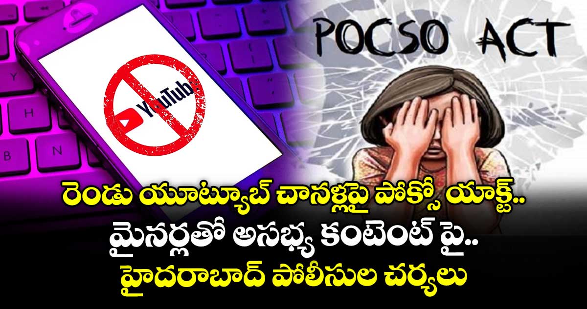 రెండు యూట్యూబ్ చానళ్లపై పోక్సో యాక్ట్..మైనర్లతో అసభ్య కంటెంట్ పై హైదరాబాద్ పోలీసుల చర్యలు