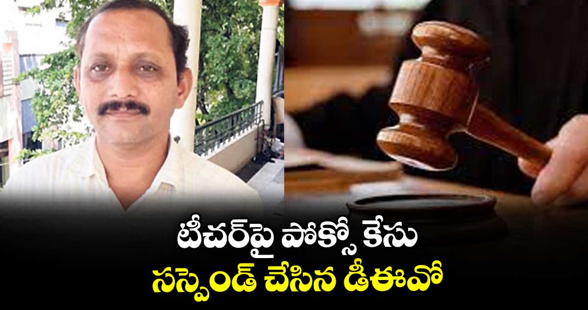 టీచర్పై పోక్సో కేసు.. సస్పెండ్ చేసిన డీఈవో