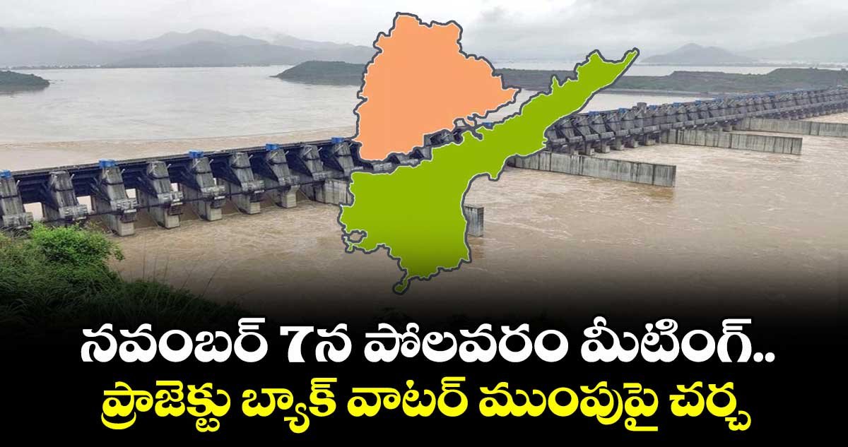 నవంబర్ 7న పోలవరం మీటింగ్..ప్రాజెక్టు బ్యాక్ వాటర్ ముంపుపై చర్చ