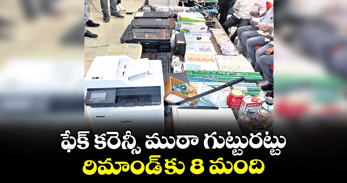 ఫేక్ కరెన్సీ ముఠా గుట్టురట్టు రిమాండ్ కు 8 మంది
