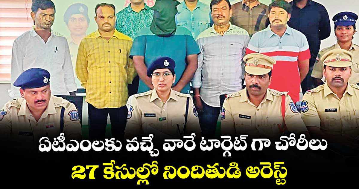 ఏటీఎంలకు వచ్చే వారే టార్గెట్ గా చోరీలు... 27 కేసుల్లో నిందితుడి అరెస్ట్