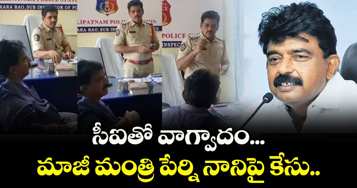 సీఐతో వాగ్వాదం... మాజీ మంత్రి పేర్ని నానిపై కేసు.. 