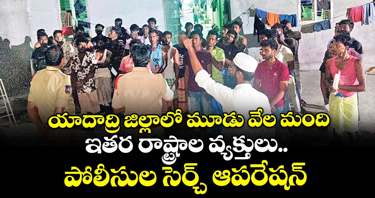 యాదాద్రి జిల్లాలో మూడు వేల మంది ఇతర రాష్ట్రాల వ్యక్తులు.. పోలీసుల సెర్చ్ ఆపరేషన్