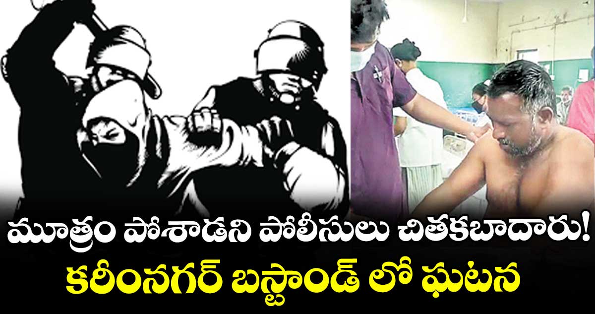 మూత్రం పోశాడని పోలీసులు చితకబాదారు! కరీంనగర్ బస్టాండ్ లో ఘటన