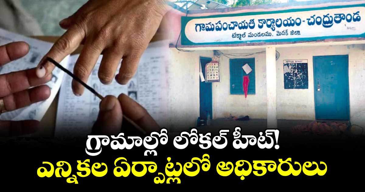 గ్రామాల్లో లోకల్ హీట్!.. ఎన్నికల ఏర్పాట్లలో అధికారులు