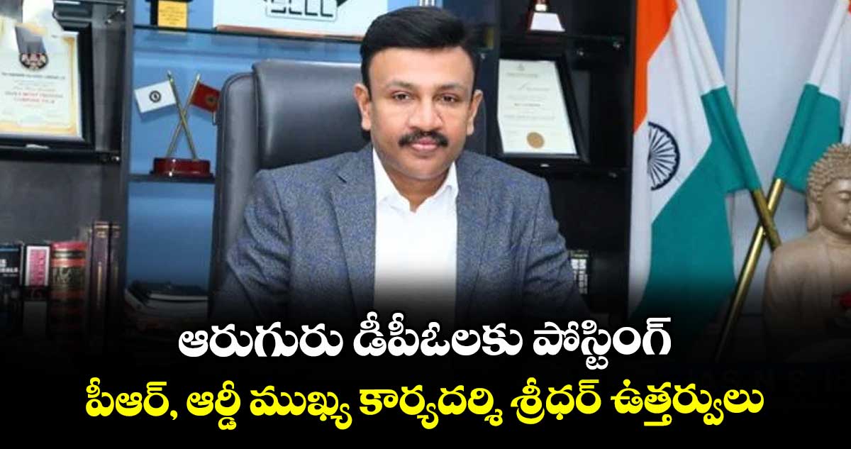 ఆరుగురు డీపీఓలకు పోస్టింగ్: పీఆర్, ఆర్డీ ముఖ్య కార్యదర్శి శ్రీధర్ ఉత్తర్వులు