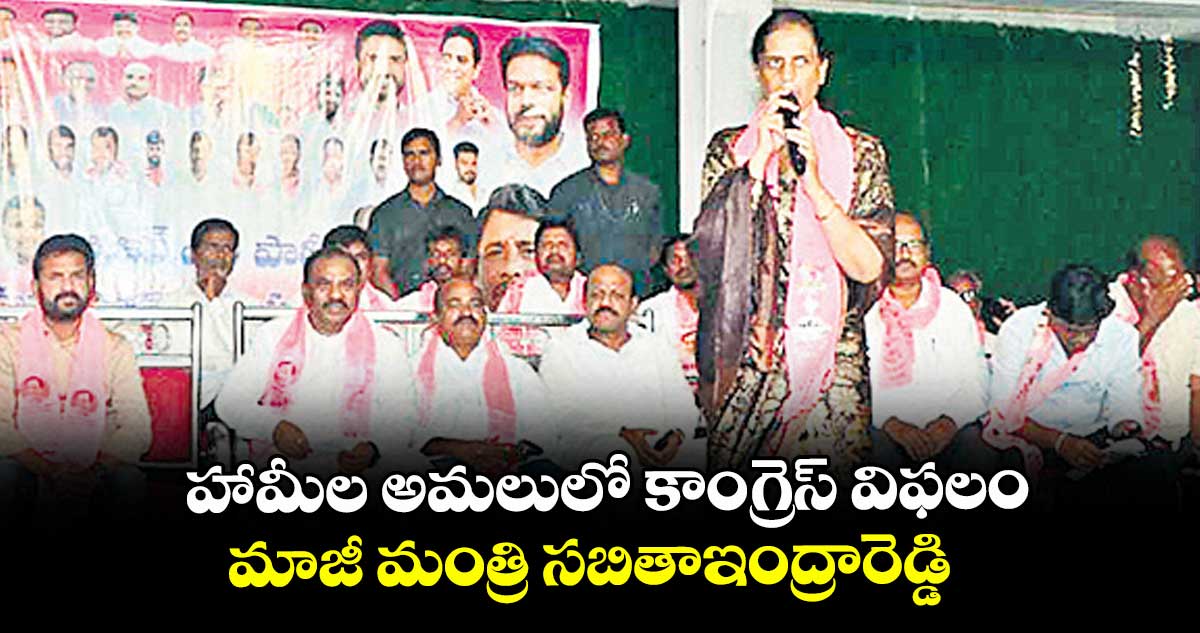 హామీల అమలులో కాంగ్రెస్ విఫలం ..మాజీ మంత్రి సబితాఇంద్రారెడ్డి
