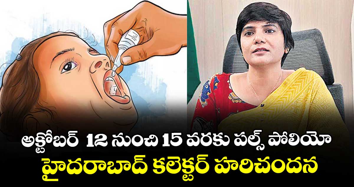 అక్టోబర్ 12 నుంచి 15 వరకు పల్స్ పోలియో..హైదరాబాద్ కలెక్టర్ హరిచందన