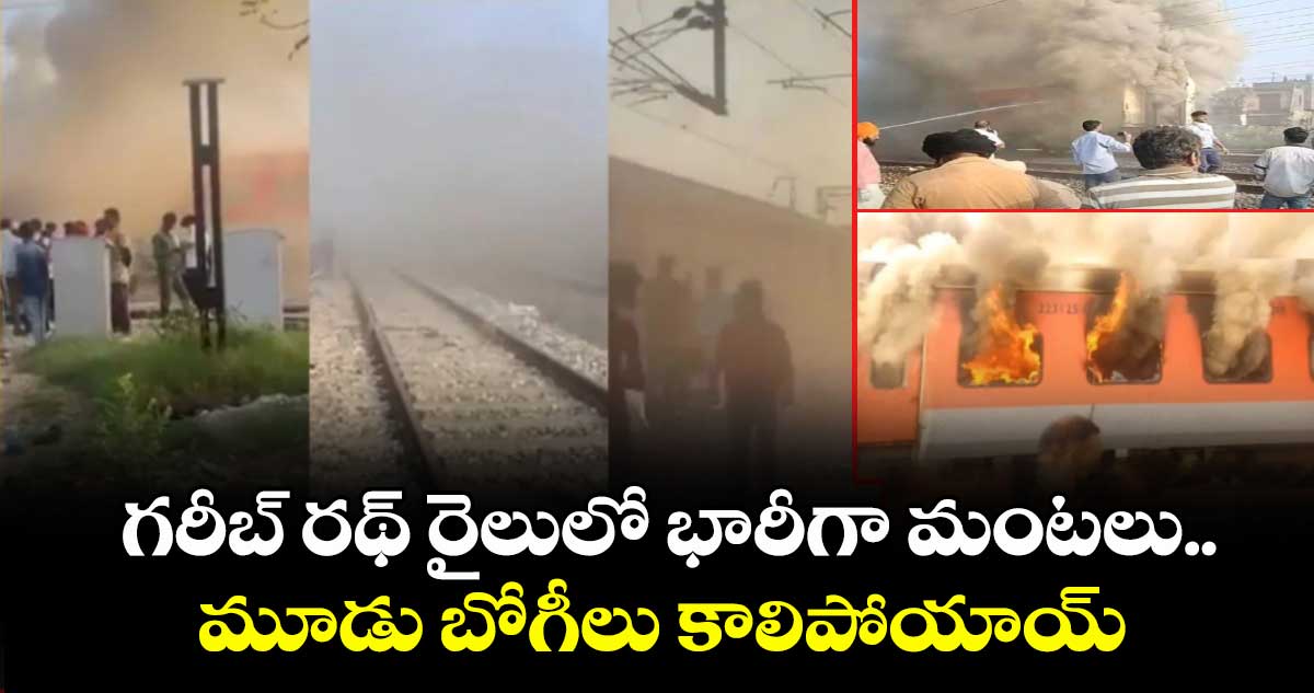 గరీబ్ రథ్ రైలులో భారీగా మంటలు..మూడు బోగీలు కాలిపోయాయ్