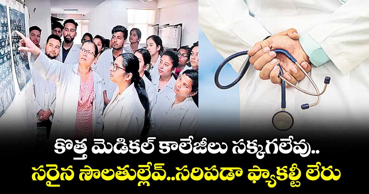 కొత్త మెడికల్ కాలేజీలు సక్కగలేవు..సరైన సౌలతుల్లేవ్..సరిపడా ఫ్యాకల్టీ లేరు