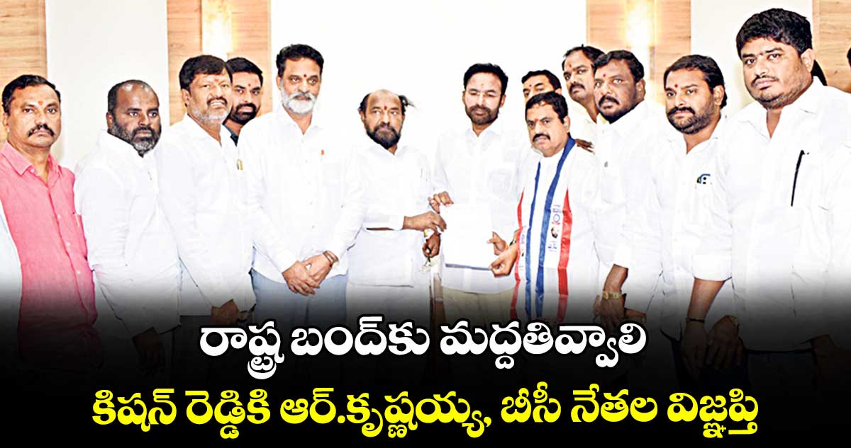 రాష్ట్ర బంద్కు మద్దతివ్వాలి..కిషన్ రెడ్డికి ఆర్.కృష్ణయ్య,  బీసీ నేతల విజ్ఞప్తి