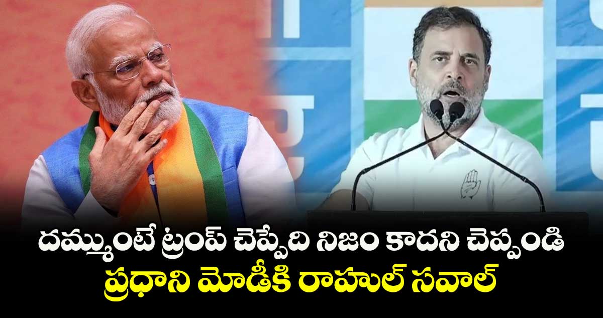 దమ్ముంటే ట్రంప్ చెప్పేది నిజం కాదని చెప్పండి: ప్రధాని మోడీకి రాహుల్ సవాల్