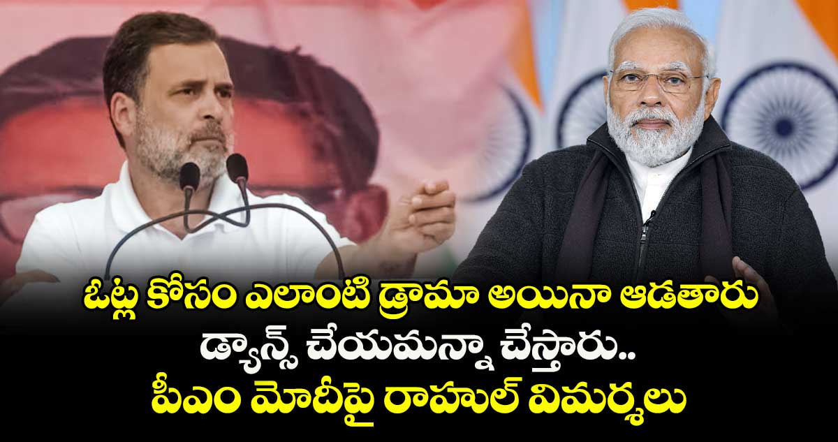 ఓట్ల కోసం ఎలాంటి డ్రామా అయినా ఆడతారు.. డ్యాన్స్ చేయమన్నా చేస్తారు.. పీఎం మోదీపై రాహుల్ విమర్శలు