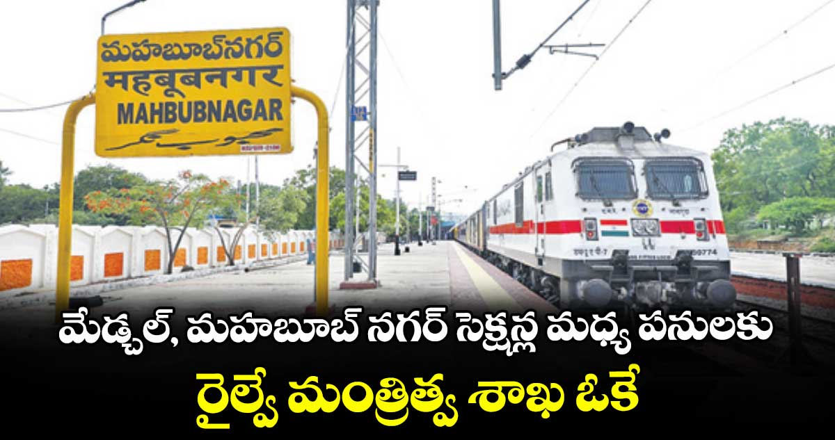 మేడ్చల్, మహబూబ్ నగర్ సెక్షన్ల మధ్య పనులకు..రైల్వే మంత్రిత్వ శాఖ ఓకే