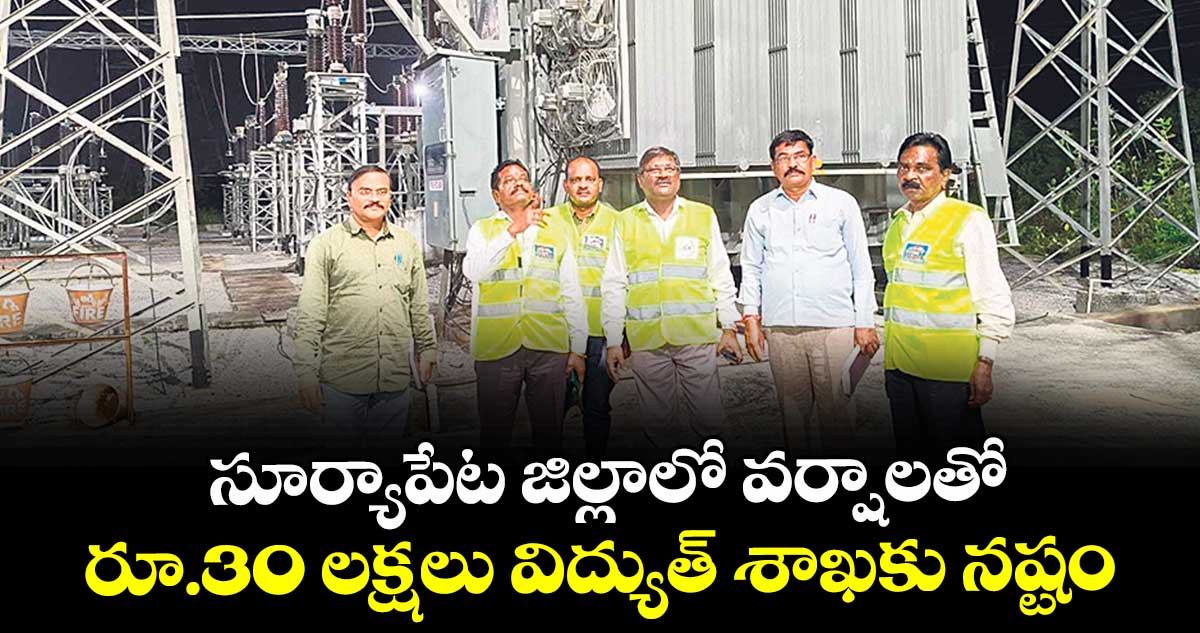 సూర్యాపేట జిల్లాలో వర్షాలతో రూ.30 లక్షలు విద్యుత్ శాఖకు నష్టం : చక్రపాణి