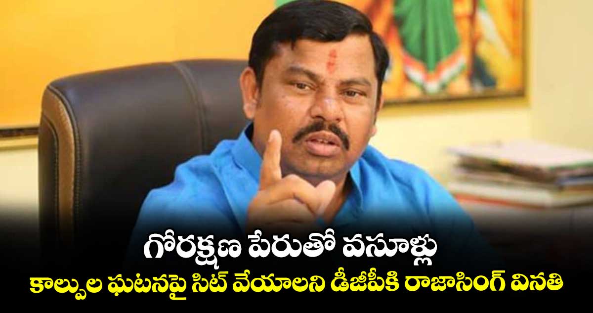 గోరక్షణ పేరుతో వసూళ్లు..కాల్పుల ఘటనపై సిట్ వేయాలని డీజీపీకి రాజాసింగ్ వినతి